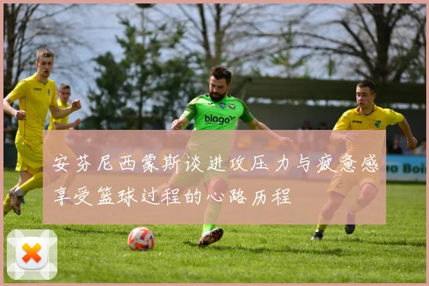 安芬尼西蒙斯谈进攻压力与疲惫感享受篮球过程的心路历程