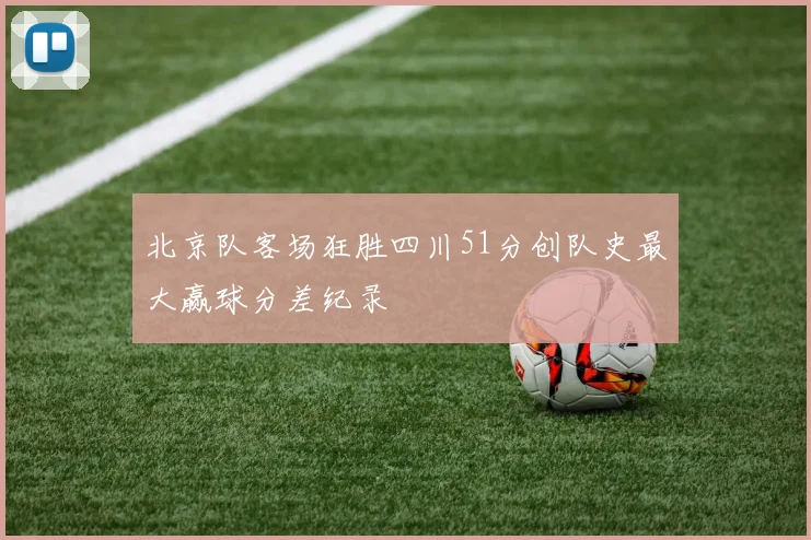 北京队客场狂胜四川51分创队史最大赢球分差纪录