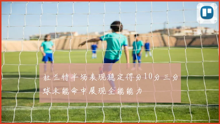杜兰特半场表现稳定得分10分三分球未能命中展现全能能力