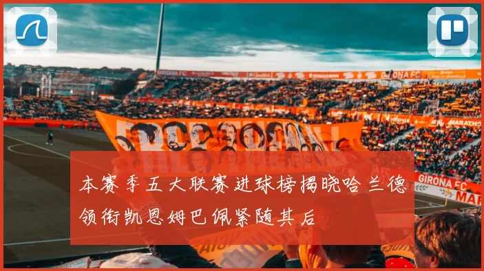 本赛季五大联赛进球榜揭晓哈兰德领衔凯恩姆巴佩紧随其后
