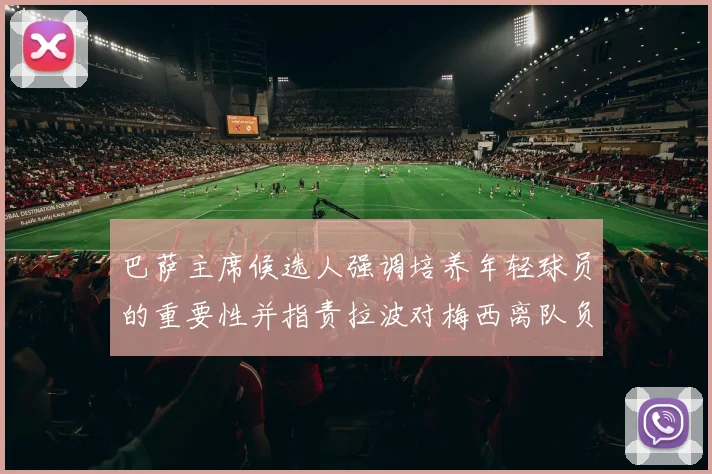 巴萨主席候选人强调培养年轻球员的重要性并指责拉波对梅西离队负责