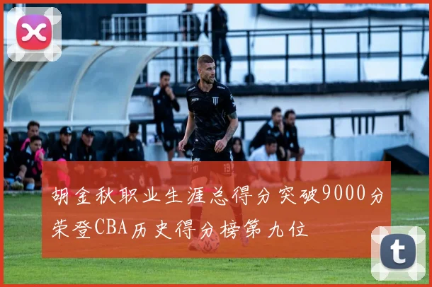 胡金秋职业生涯总得分突破9000分荣登CBA历史得分榜第九位