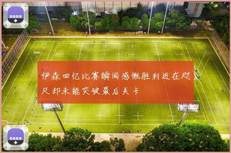 伊森回忆比赛瞬间感慨胜利近在咫尺却未能突破最后关卡