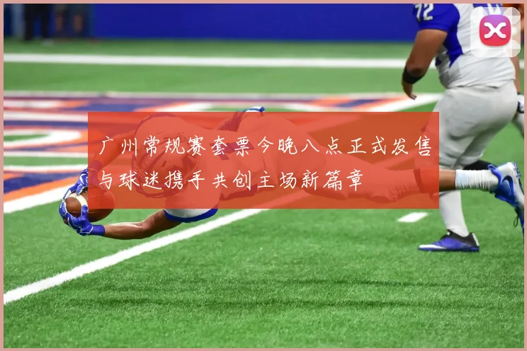 广州常规赛套票今晚八点正式发售与球迷携手共创主场新篇章