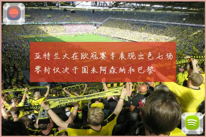 亚特兰大在欧冠赛季表现出色七场零封仅次于国米阿森纳和巴黎