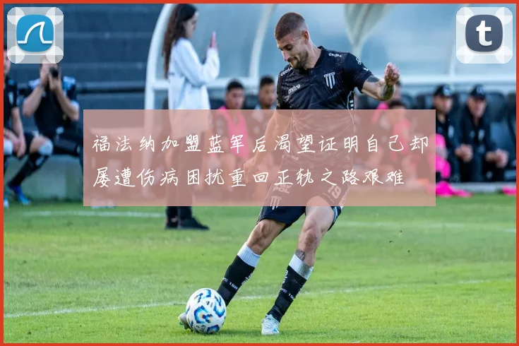福法纳加盟蓝军后渴望证明自己却屡遭伤病困扰重回正轨之路艰难