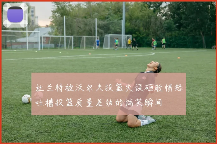 杜兰特被沃尔夫投篮失误砸脸愤怒吐槽投篮质量差劲的搞笑瞬间