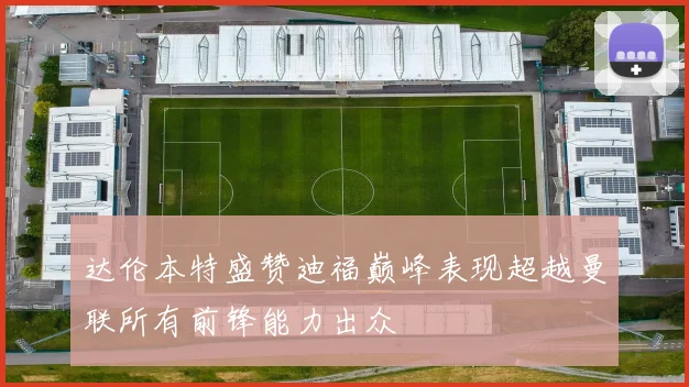 达伦本特盛赞迪福巅峰表现超越曼联所有前锋能力出众
