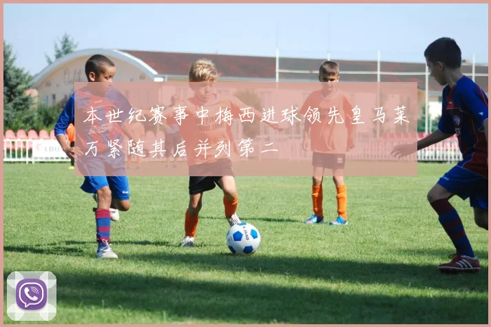 本世纪赛事中梅西进球领先皇马莱万紧随其后并列第二
