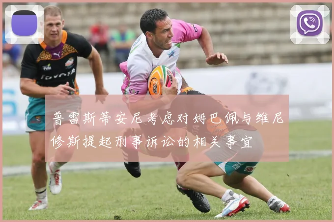 普雷斯蒂安尼考虑对姆巴佩与维尼修斯提起刑事诉讼的相关事宜