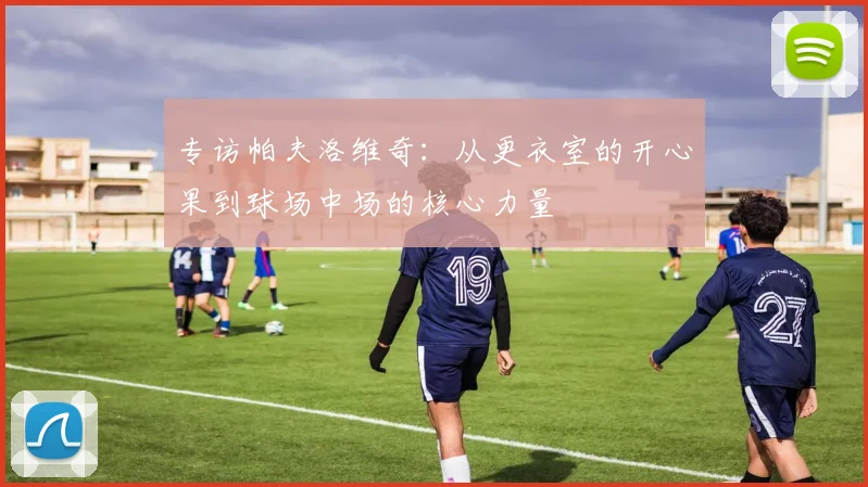 专访帕夫洛维奇：从更衣室的开心果到球场中场的核心力量
