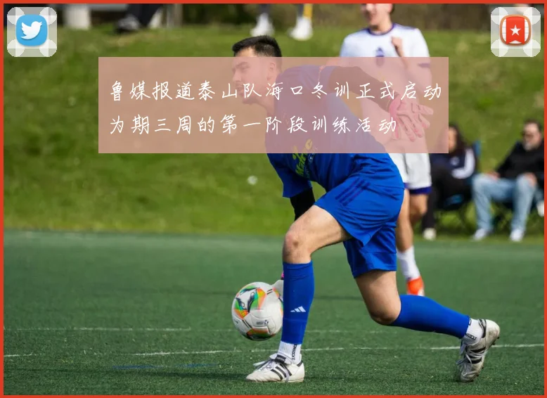 鲁媒报道泰山队海口冬训正式启动为期三周的第一阶段训练活动