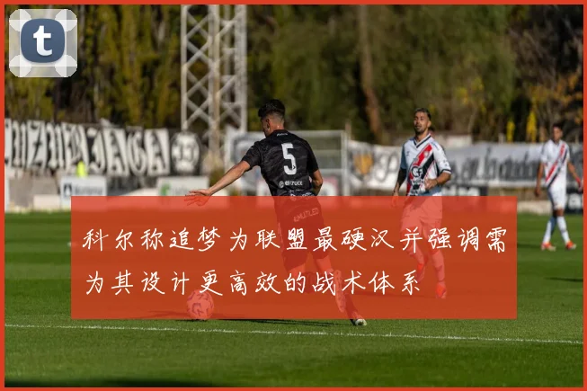 科尔称追梦为联盟最硬汉并强调需为其设计更高效的战术体系