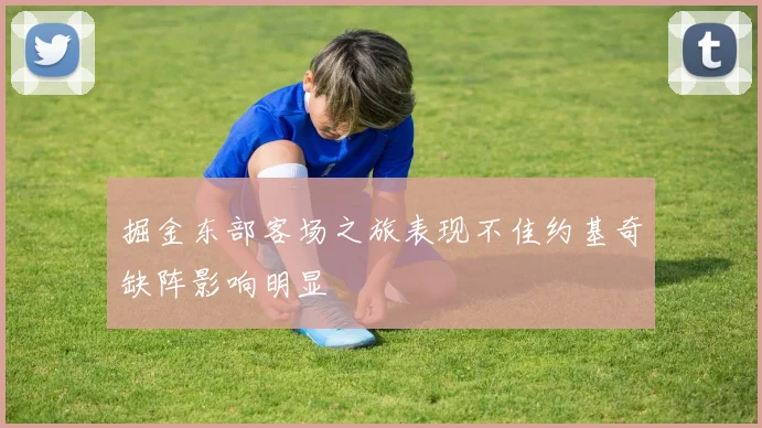 掘金东部客场之旅表现不佳约基奇缺阵影响明显