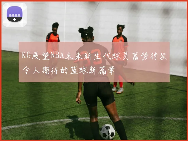 KG展望NBA未来新生代球员蓄势待发令人期待的篮球新篇章