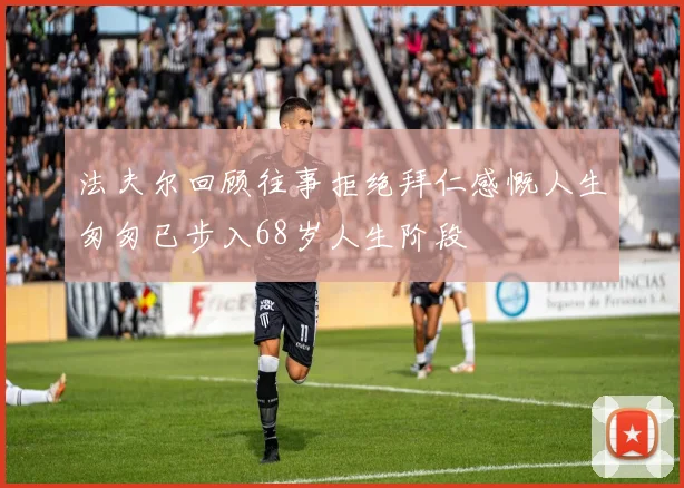 法夫尔回顾往事拒绝拜仁感慨人生匆匆已步入68岁人生阶段