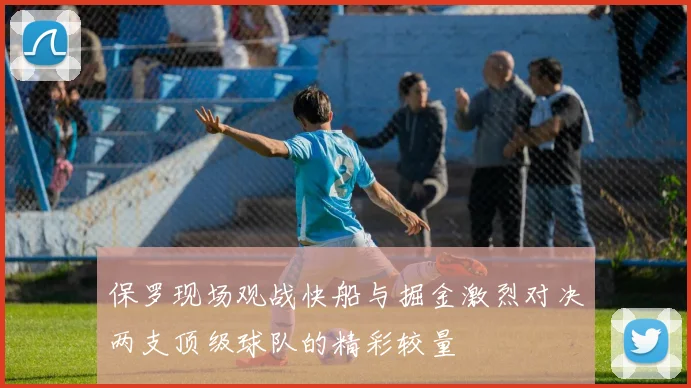保罗现场观战快船与掘金激烈对决两支顶级球队的精彩较量