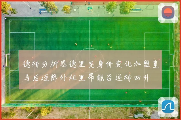 德转分析恩德里克身价变化加盟皇马后连降外租里昂能否逆转回升