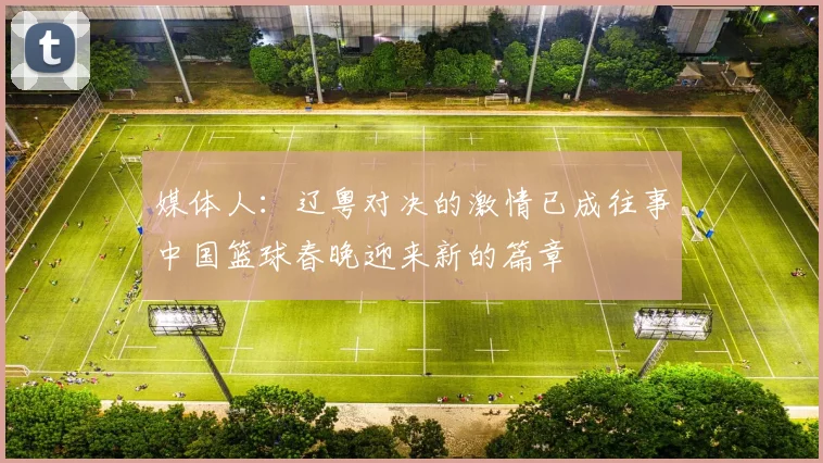 媒体人：辽粤对决的激情已成往事中国篮球春晚迎来新的篇章