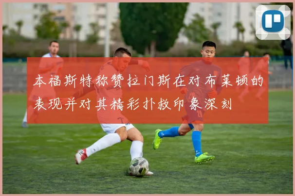本福斯特称赞拉门斯在对布莱顿的表现并对其精彩扑救印象深刻