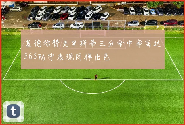 基德称赞克里斯蒂三分命中率高达565防守表现同样出色