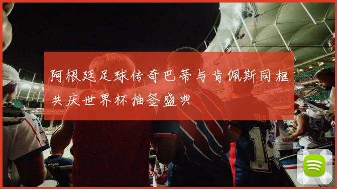 阿根廷足球传奇巴蒂与肯佩斯同框共庆世界杯抽签盛典