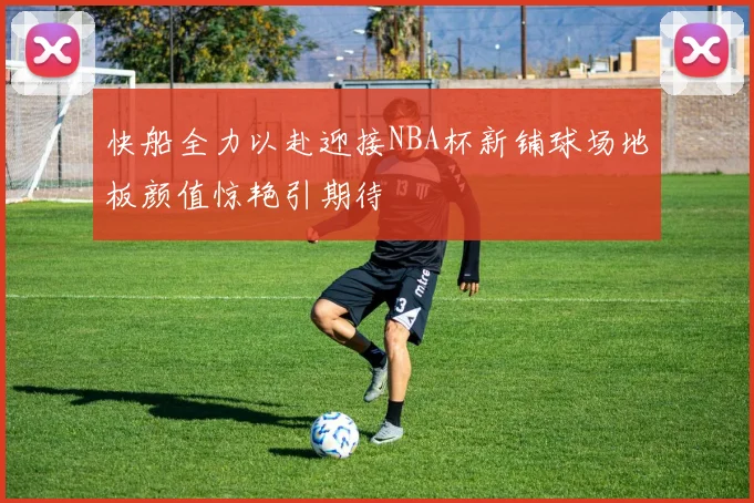 快船全力以赴迎接NBA杯新铺球场地板颜值惊艳引期待