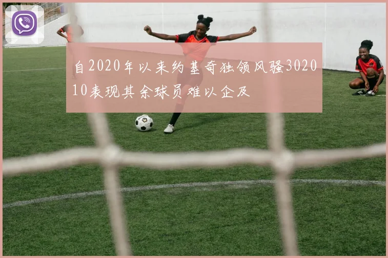 自2020年以来约基奇独领风骚302010表现其余球员难以企及