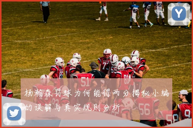 杨瀚森罚球为何能得两分揭秘小编的误解与真实规则分析