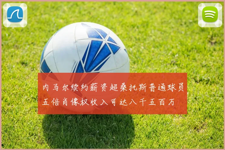 内马尔续约薪资超桑托斯普通球员五倍肖像权收入可达八千五百万