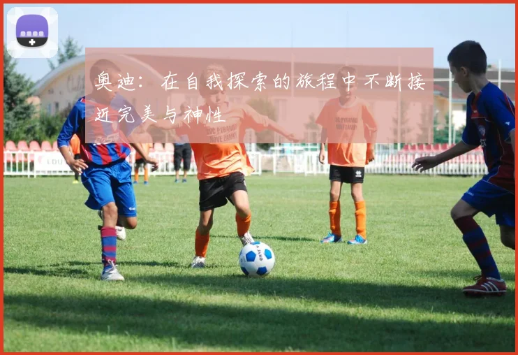 奥迪：在自我探索的旅程中不断接近完美与神性