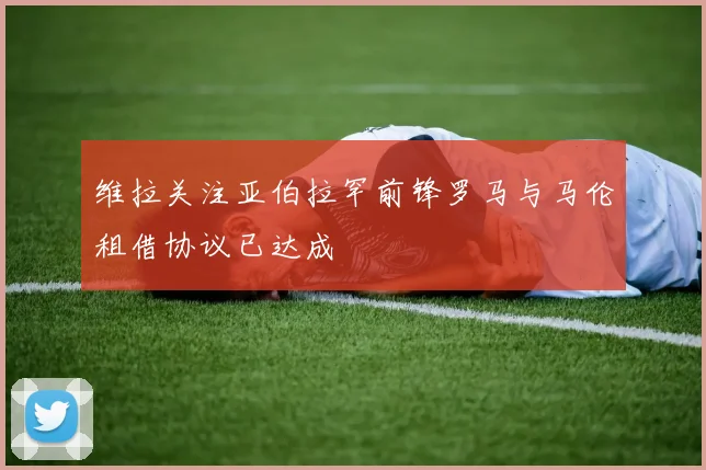 维拉关注亚伯拉罕前锋罗马与马伦租借协议已达成