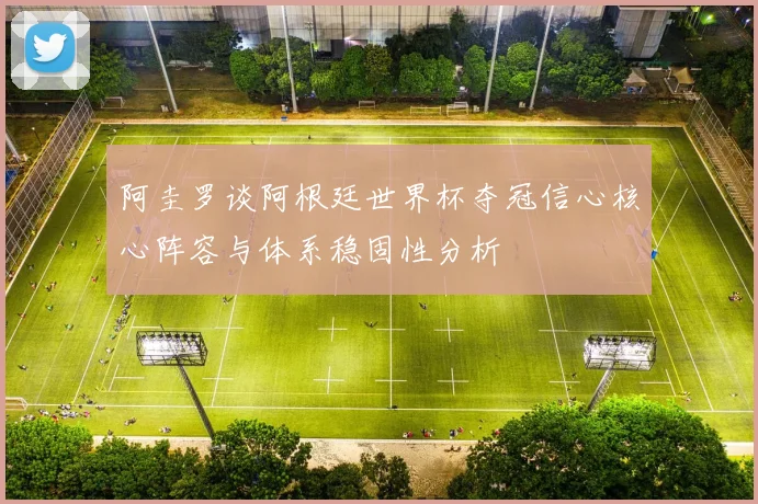 阿圭罗谈阿根廷世界杯夺冠信心核心阵容与体系稳固性分析