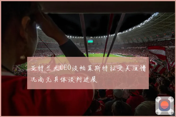 亚特兰大CEO谈帕莱斯特拉受关注情况尚无具体谈判进展