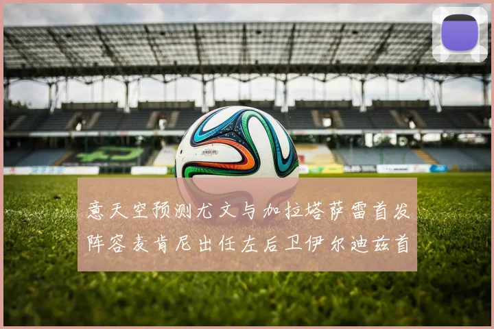 意天空预测尤文与加拉塔萨雷首发阵容麦肯尼出任左后卫伊尔迪兹首发出战
