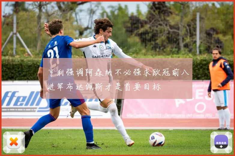 亨利强调阿森纳不必强求欧冠前八进军布达佩斯才是首要目标