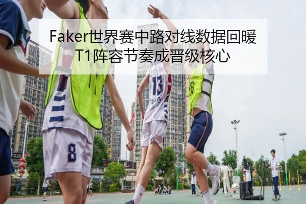 Faker世界赛中路对线数据回暖 T1阵容节奏成晋级核心